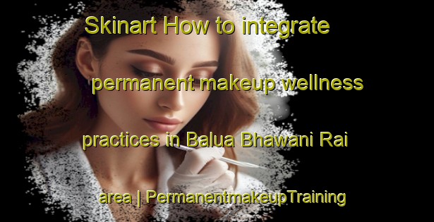 Skinart How to integrate permanent makeup wellness practices in Balua Bhawani Rai area | PermanentmakeupTraining | PermanentmakeupClasses | SkinartTraining-India